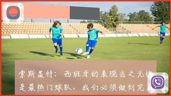 索斯盖特：西班牙的表现当之无愧是最热门球队，我们必须做到完美