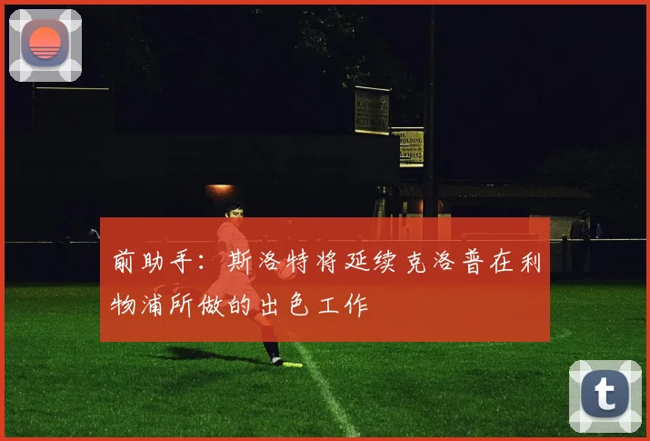 前助手：斯洛特将延续克洛普在利物浦所做的出色工作