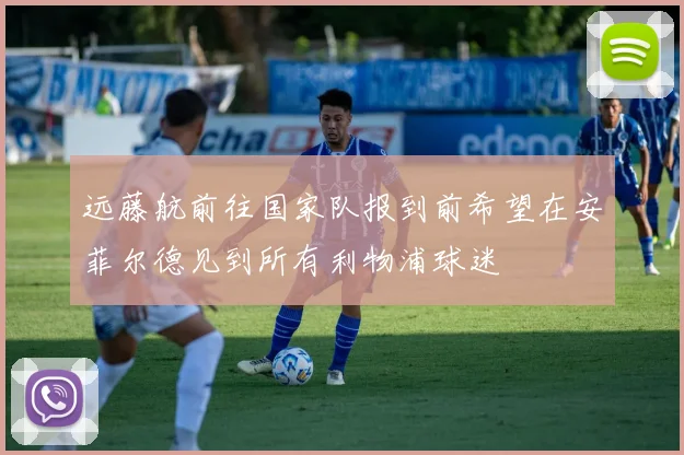 远藤航前往国家队报到前希望在安菲尔德见到所有利物浦球迷