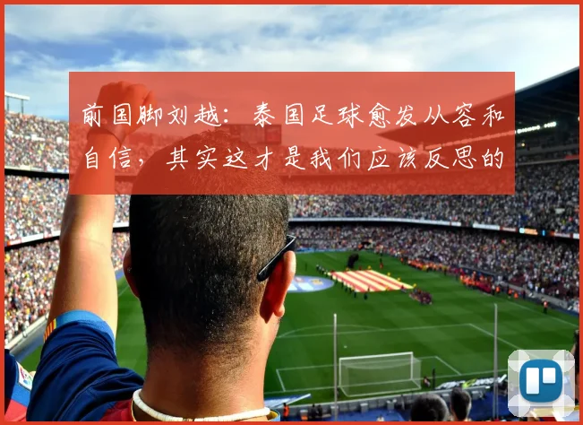 前国脚刘越：泰国足球愈发从容和自信，其实这才是我们应该反思的