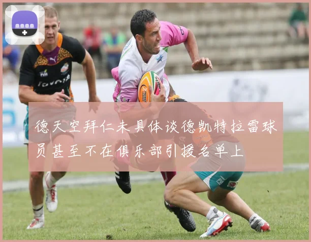 德天空拜仁未具体谈德凯特拉雷球员甚至不在俱乐部引援名单上